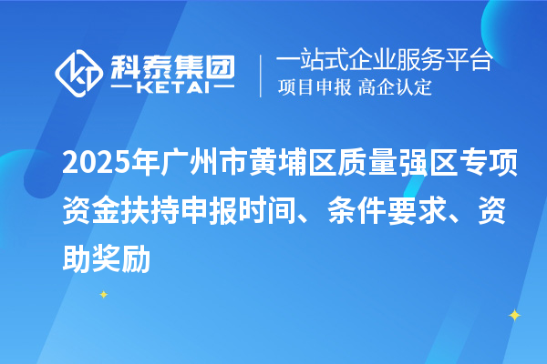 2025年廣州市黃埔區(qū)質(zhì)量強(qiáng)區(qū)專項(xiàng)資金扶持申報(bào)時(shí)間、條件要求、資助獎(jiǎng)勵(lì)