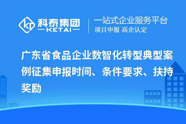 廣東省食品企業(yè)數(shù)智化轉(zhuǎn)型典型案例征集申報時間、條件要求、扶持獎勵