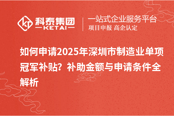 如何申請(qǐng)2025年深圳市制造業(yè)單項(xiàng)冠軍補(bǔ)貼？補(bǔ)助金額與申請(qǐng)條件全解析