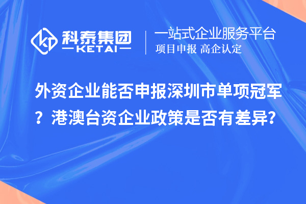 外資企業(yè)能否申報(bào)深圳市單項(xiàng)冠軍？港澳臺(tái)資企業(yè)政策是否有差異？