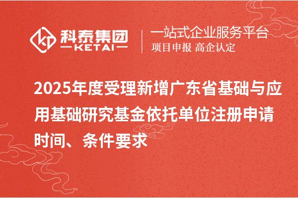 2025年度受理新增廣東省基礎(chǔ)與應(yīng)用基礎(chǔ)研究基金依托單位注冊(cè)申請(qǐng)時(shí)間、條件要求