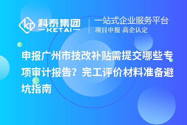 申報廣州市技改補貼需提交哪些專項審計報告？完工評價材料準(zhǔn)備避坑指南