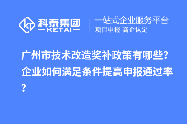 廣州市技術(shù)改造獎(jiǎng)補(bǔ)政策有哪些？企業(yè)如何滿足條件提高申報(bào)通過率？