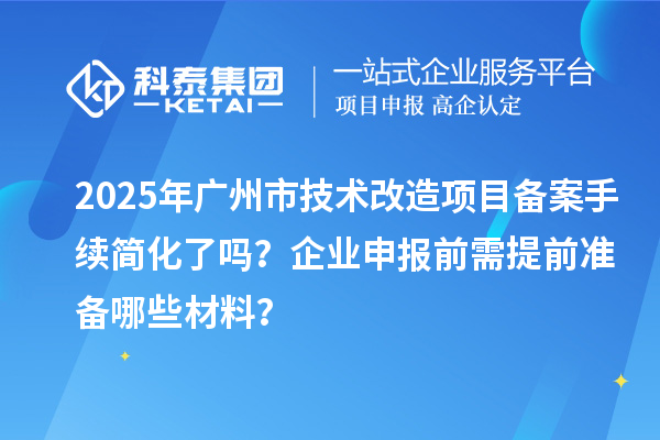 2025年廣州市技術(shù)改造項目備案手續(xù)簡化了嗎？企業(yè)申報前需提前準(zhǔn)備哪些材料？