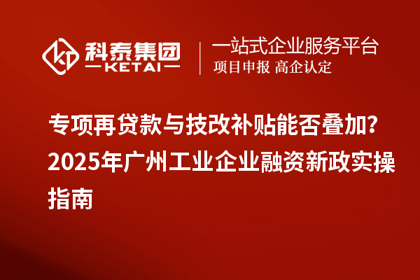專項再貸款與技改補(bǔ)貼能否疊加？2025 年廣州工業(yè)企業(yè)融資新政實操指南