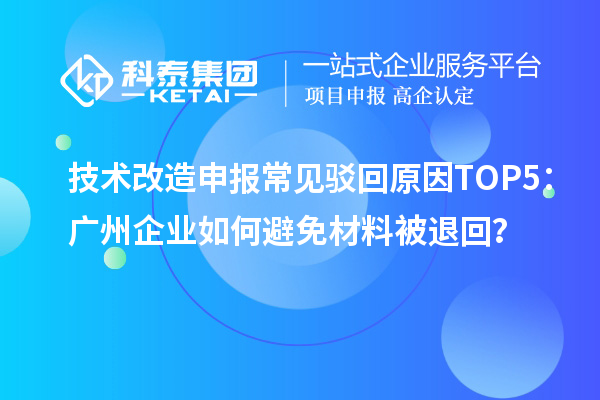 技術(shù)改造申報(bào)常見(jiàn)駁回原因TOP5：廣州企業(yè)如何避免材料被退回？