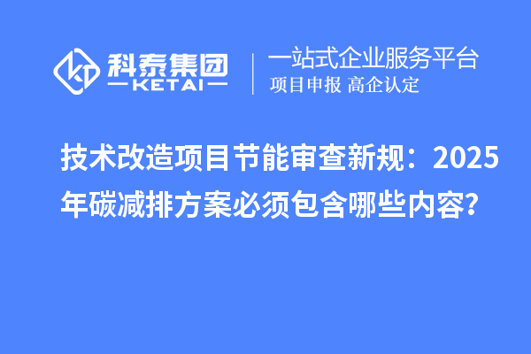 技術(shù)改造項(xiàng)目節(jié)能審查新規(guī)：2025年碳減排方案必須包含哪些內(nèi)容？
