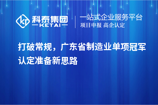 打破常規(guī)，廣東省制造業(yè)單項(xiàng)冠軍認(rèn)定準(zhǔn)備新思路