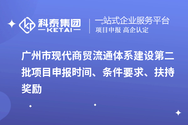 廣州市現(xiàn)代商貿(mào)流通體系建設(shè)第二批項目申報時間、條件要求、扶持獎勵