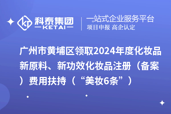 廣州市黃埔區(qū)領(lǐng)取2024年度化妝品新原料、新功效化妝品注冊（備案）費用扶持（“美妝6條”）
