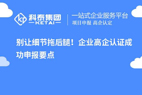 別讓細節(jié)拖后腿！企業(yè)高企認(rèn)證成功申報要點