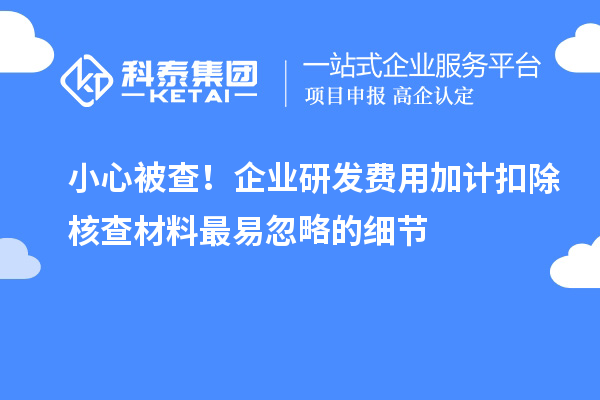 小心被查！企業(yè)研發(fā)費(fèi)用加計(jì)扣除核查材料最易忽略的細(xì)節(jié)