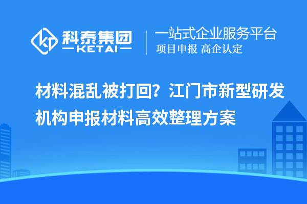 材料混亂被打回？江門市新型研發(fā)機構申報材料高效整理方案