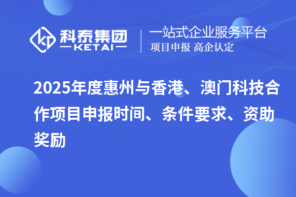 2025年度惠州與香港、澳門科技合作<a href=http://www.hsloq2267.cn/shenbao.html target=_blank class=infotextkey>項(xiàng)目申報(bào)</a>時間、條件要求、資助獎勵