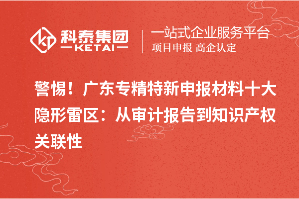 警惕！廣東專精特新申報材料十大隱形雷區(qū)：從審計報告到知識產(chǎn)權(quán)關(guān)聯(lián)性