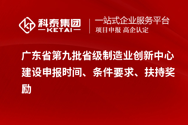 廣東省第九批省級制造業(yè)創(chuàng)新中心建設(shè)申報時間、條件要求、扶持獎勵