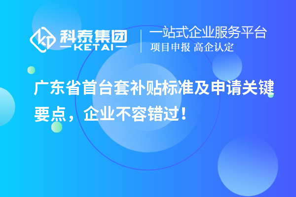 廣東省<a href=http://www.hsloq2267.cn/stt/ target=_blank class=infotextkey>首臺套</a>補(bǔ)貼標(biāo)準(zhǔn)及申請關(guān)鍵要點(diǎn)，企業(yè)不容錯(cuò)過！
