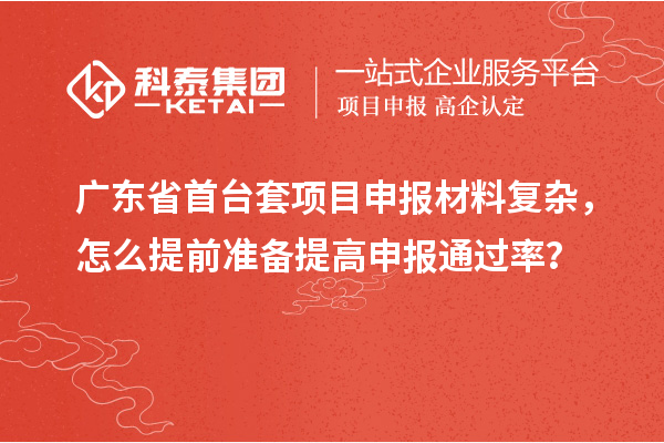 廣東省首臺套項目申報材料復(fù)雜，怎么提前準(zhǔn)備提高申報通過率？