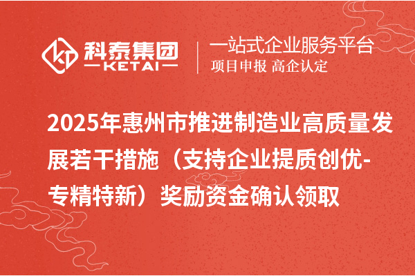 2025年惠州市推進制造業(yè)高質(zhì)量發(fā)展若干措施（支持企業(yè)提質(zhì)創(chuàng)優(yōu)-專精特新）獎勵資金確認領取
