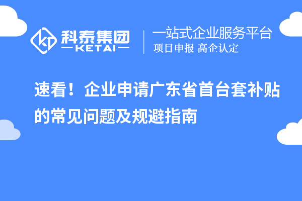 速看！企業(yè)申請(qǐng)廣東省首臺(tái)套補(bǔ)貼的常見問題及規(guī)避指南