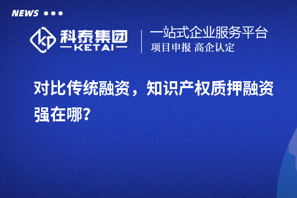 對比傳統(tǒng)融資，知識產(chǎn)權質押融資強在哪？