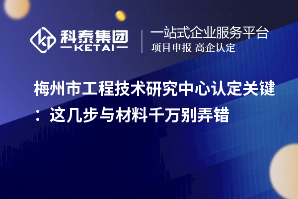 梅州市工程技術(shù)研究中心認(rèn)定關(guān)鍵：這幾步與材料千萬別弄錯