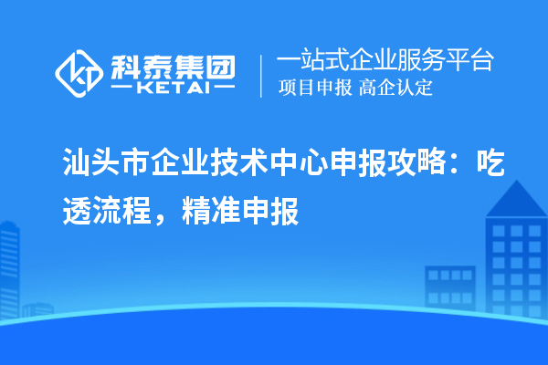 汕頭市企業(yè)技術(shù)中心申報(bào)攻略：吃透流程，精準(zhǔn)申報(bào)