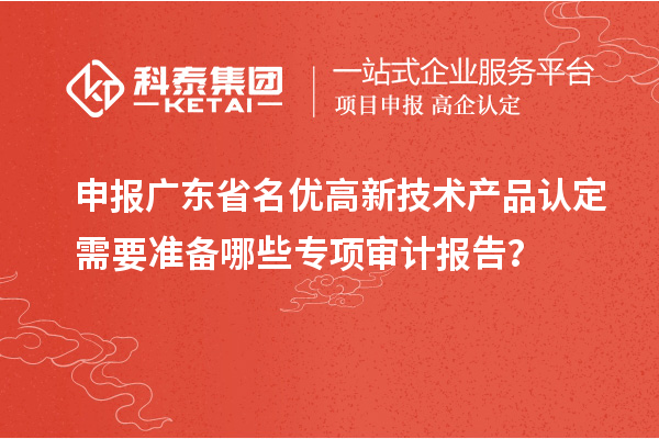 申報(bào)廣東省<a href=http://www.hsloq2267.cn/fuwu/mingyougaopin.html target=_blank class=infotextkey>名優(yōu)高新技術(shù)產(chǎn)品</a>認(rèn)定需要準(zhǔn)備哪些專項(xiàng)審計(jì)報(bào)告？
