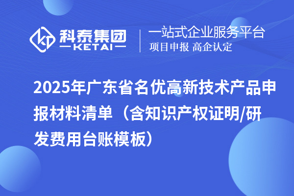 2025年廣東省<a href=http://www.hsloq2267.cn/fuwu/mingyougaopin.html target=_blank class=infotextkey>名優(yōu)高新技術(shù)產(chǎn)品</a>申報材料清單（含知識產(chǎn)權(quán)證明/研發(fā)費用臺賬模板）