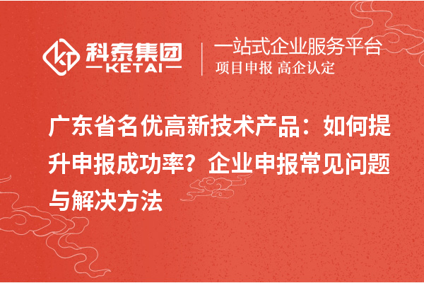 廣東省<a href=http://www.hsloq2267.cn/fuwu/mingyougaopin.html target=_blank class=infotextkey>名優(yōu)高新技術(shù)產(chǎn)品</a>：如何提升申報(bào)成功率？企業(yè)申報(bào)常見(jiàn)問(wèn)題與解決方法