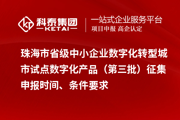珠海市省級(jí)中小企業(yè)數(shù)字化轉(zhuǎn)型城市試點(diǎn)數(shù)字化產(chǎn)品（第三批）征集申報(bào)時(shí)間、條件要求