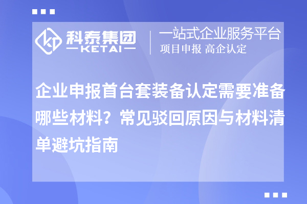 企業(yè)申報首臺套裝備認定需要準備哪些材料？常見駁回原因與材料清單避坑指南