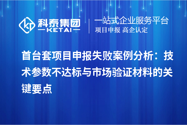首臺套<a href=http://www.hsloq2267.cn/shenbao.html target=_blank class=infotextkey>項(xiàng)目申報(bào)</a>失敗案例分析：技術(shù)參數(shù)不達(dá)標(biāo)與市場驗(yàn)證材料的關(guān)鍵要點(diǎn)