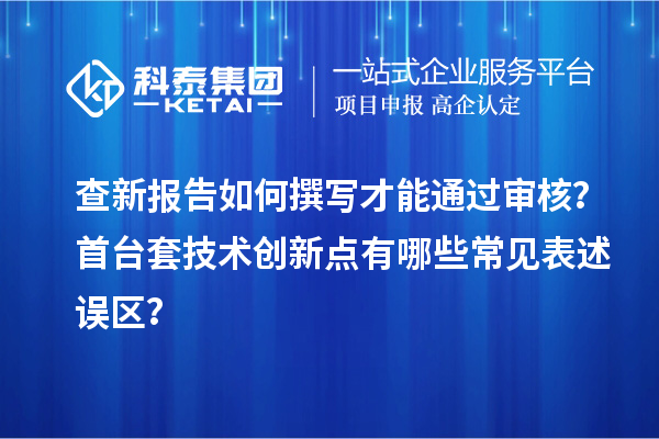 查新報告如何撰寫才能通過審核？首臺套技術創(chuàng)新點有哪些常見表述誤區(qū)？