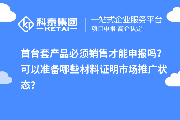 首臺套產(chǎn)品必須銷售才能申報嗎？可以準(zhǔn)備哪些材料證明市場推廣狀態(tài)？