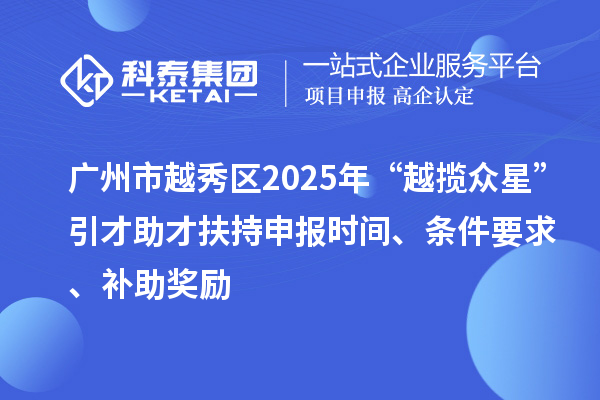 廣州市越秀區(qū)2025年“越攬眾星”引才助才扶持申報時間、條件要求、補助獎勵