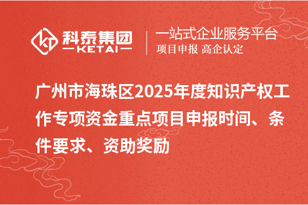 廣州市海珠區(qū)2025年度知識產(chǎn)權(quán)工作專項資金重點項目申報時間、條件要求、資助獎勵