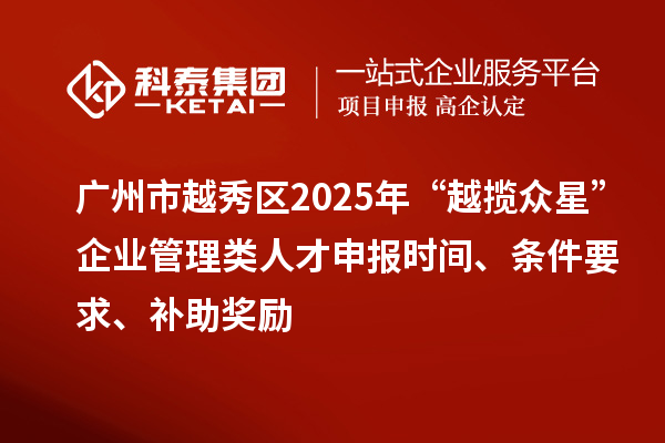 廣州市越秀區(qū)2025年“越攬眾星”企業(yè)管理類人才申報時間、條件要求、補助獎勵
