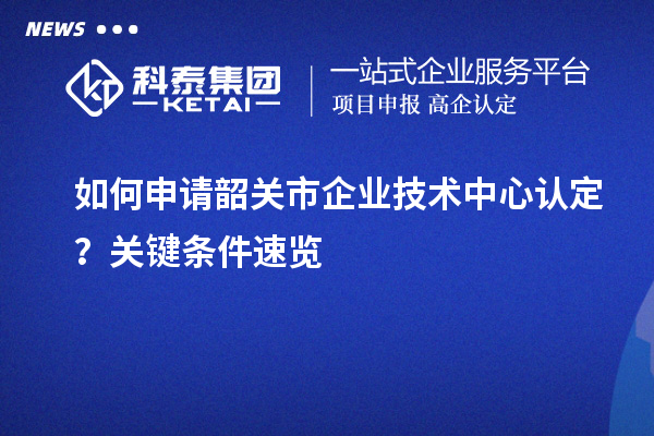 如何申請(qǐng)韶關(guān)市企業(yè)技術(shù)中心認(rèn)定？關(guān)鍵條件速覽