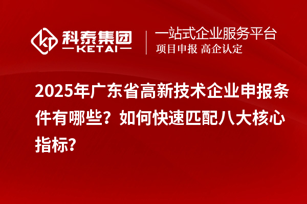 2025年廣東省高新技術(shù)企業(yè)申報條件有哪些？如何快速匹配八大核心指標(biāo)？