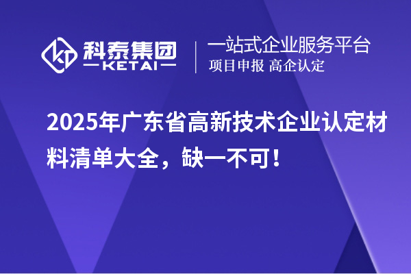 2025年廣東省<a href=http://www.hsloq2267.cn target=_blank class=infotextkey>高新技術(shù)企業(yè)認(rèn)定</a>材料清單大全，缺一不可！