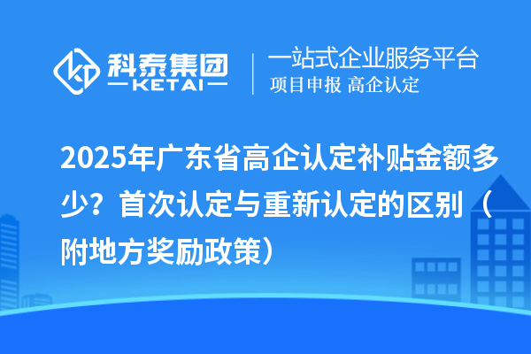 2025年廣東省高企認定補貼金額多少？首次認定與重新認定的區(qū)別（附地方獎勵政策）