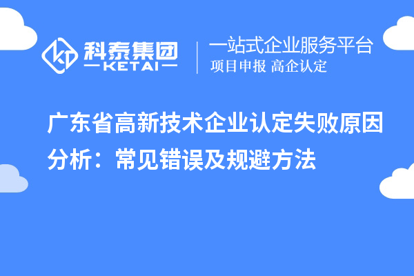廣東省高新技術(shù)企業(yè)認(rèn)定失敗原因分析：常見(jiàn)錯(cuò)誤及規(guī)避方法