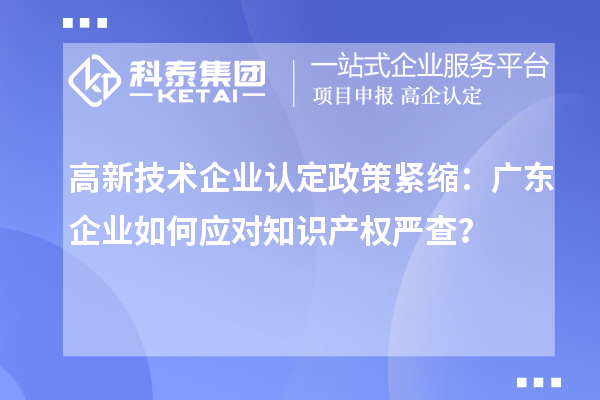 高新技術(shù)企業(yè)認(rèn)定政策緊縮：廣東企業(yè)如何應(yīng)對知識產(chǎn)權(quán)嚴(yán)查？