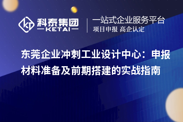 東莞企業(yè)沖刺工業(yè)設(shè)計中心：申報材料準備及前期搭建的實戰(zhàn)指南