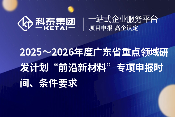 2025～2026年度廣東省重點(diǎn)領(lǐng)域研發(fā)計(jì)劃“前沿新材料”專項(xiàng)申報(bào)時(shí)間、條件要求