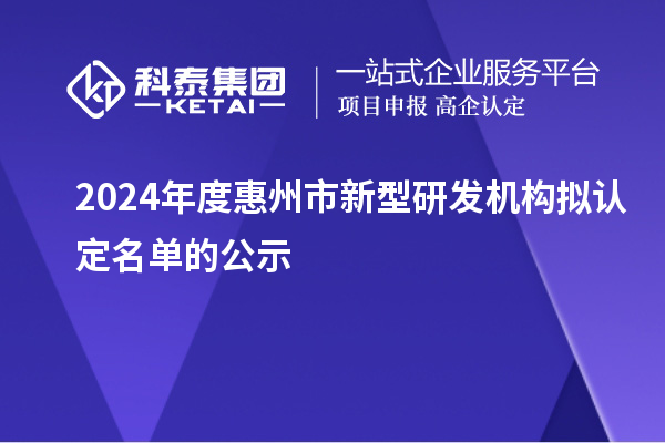 2024年度惠州市新型研發(fā)機構(gòu)擬認定名單的公示