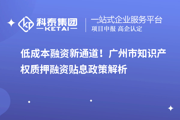 低成本融資新通道！廣州市知識產(chǎn)權質押融資貼息政策解析