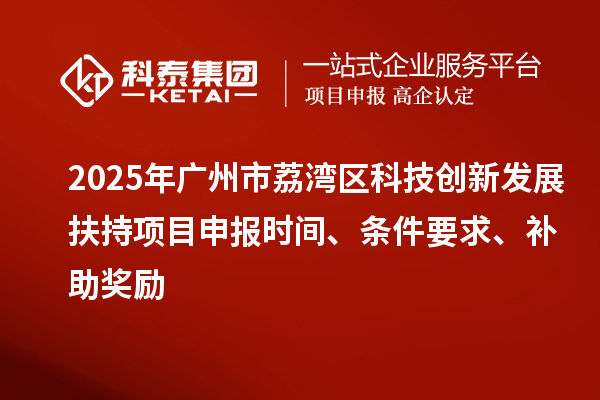 2025年廣州市荔灣區(qū)科技創(chuàng)新發(fā)展扶持項目申報時間、條件要求、補助獎勵