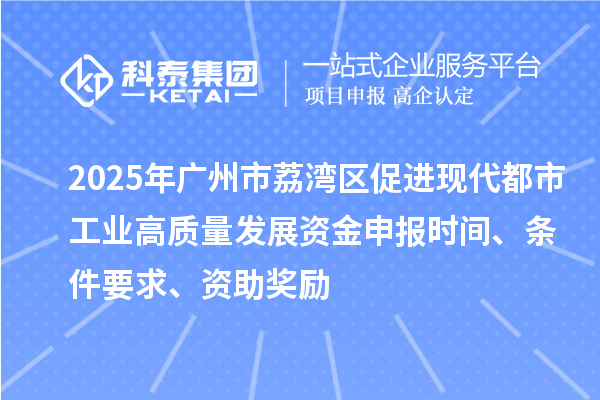 2025年廣州市荔灣區(qū)促進(jìn)現(xiàn)代都市工業(yè)高質(zhì)量發(fā)展資金申報(bào)時(shí)間、條件要求、資助獎(jiǎng)勵(lì)